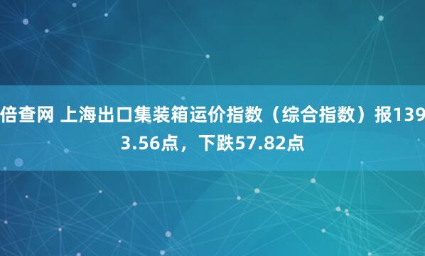 倍查网 上海出口集装箱运价指数（综合指数）报1393.56点，下跌57.82点