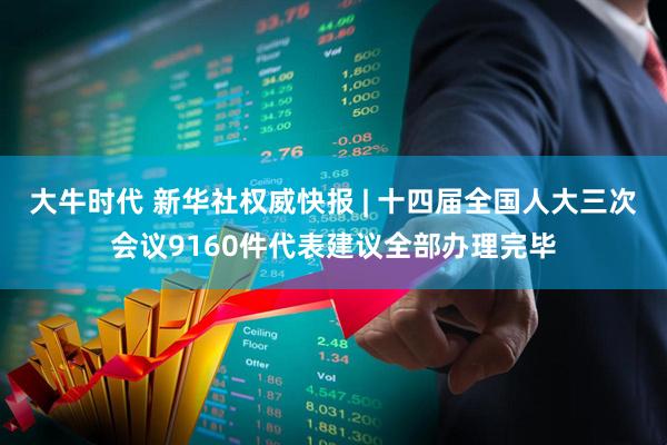大牛时代 新华社权威快报 | 十四届全国人大三次会议9160件代表建议全部办理完毕