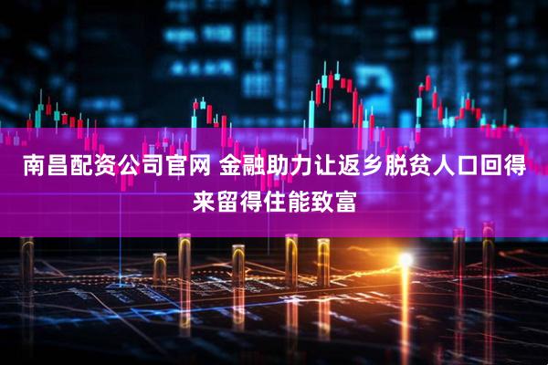 南昌配资公司官网 金融助力让返乡脱贫人口回得来留得住能致富