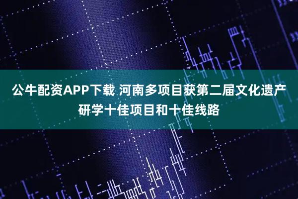 公牛配资APP下载 河南多项目获第二届文化遗产研学十佳项目和十佳线路