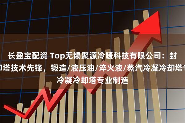 长盈宝配资 Top无锡聚源冷暖科技有限公司：封闭式冷却塔技术先锋，锻造/液压油/淬火液/蒸汽冷凝冷却塔专业制造