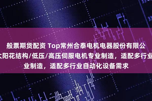 般票期货配资 Top常州合泰电机电器股份有限公司:无框力矩/太阳花结构/低压/高压伺服电机专业制造,适配多行业自动化设备需求