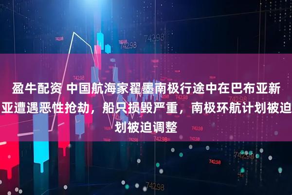 盈牛配资 中国航海家翟墨南极行途中在巴布亚新几内亚遭遇恶性抢劫,船只损毁严重,南极环航计划被迫调整