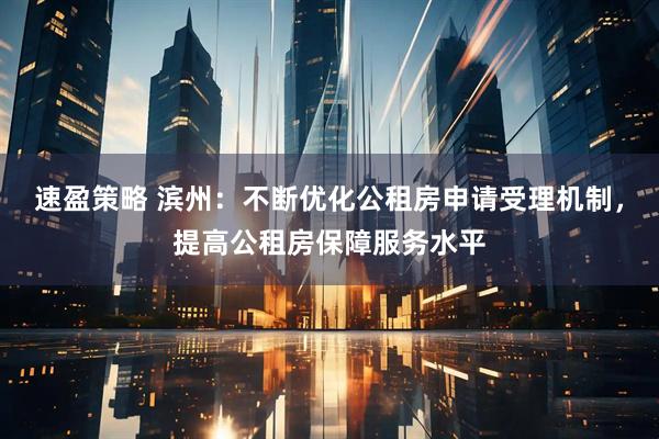 速盈策略 滨州：不断优化公租房申请受理机制，提高公租房保障服务水平