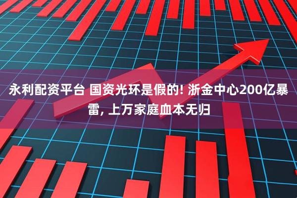 永利配资平台 国资光环是假的! 浙金中心200亿暴雷, 上万家庭血本无归