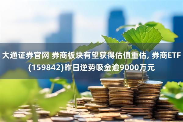 大通证券官网 券商板块有望获得估值重估, 券商ETF(159842)昨日逆势吸金逾9000万元