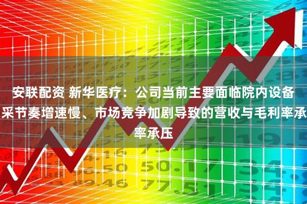 安联配资 新华医疗：公司当前主要面临院内设备招采节奏增速慢、市场竞争加剧导致的营收与毛利率承压