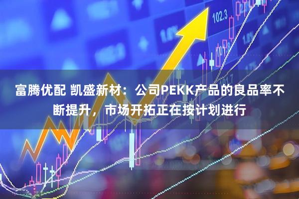 富腾优配 凯盛新材：公司PEKK产品的良品率不断提升，市场开拓正在按计划进行