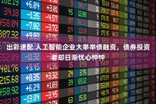 出彩速配 人工智能企业大举举债融资,债券投资者却日渐忧心忡忡