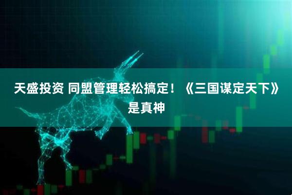 天盛投资 同盟管理轻松搞定！《三国谋定天下》是真神