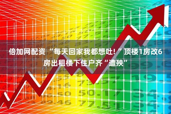 倍加网配资 “每天回家我都想吐! ”顶楼1房改6房出租楼下住户齐“遭殃”