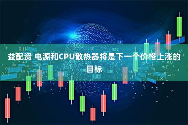 益配资 电源和CPU散热器将是下一个价格上涨的目标
