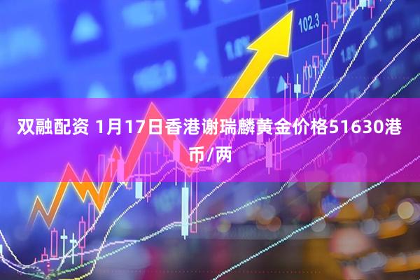 双融配资 1月17日香港谢瑞麟黄金价格51630港币/两