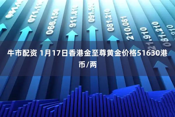 牛市配资 1月17日香港金至尊黄金价格51630港币/两