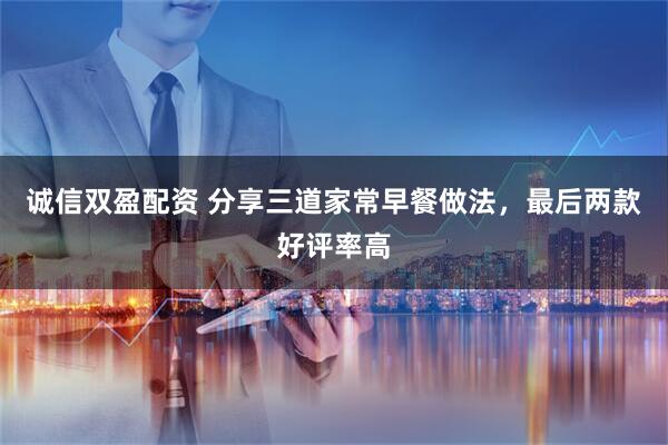 诚信双盈配资 分享三道家常早餐做法，最后两款好评率高