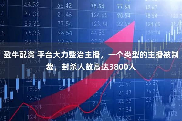 盈牛配资 平台大力整治主播，一个类型的主播被制裁，封杀人数高达3800人