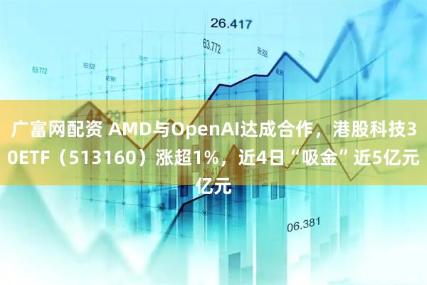广富网配资 AMD与OpenAI达成合作，港股科技30ETF（513160）涨超1%，近4日“吸金”近5亿元