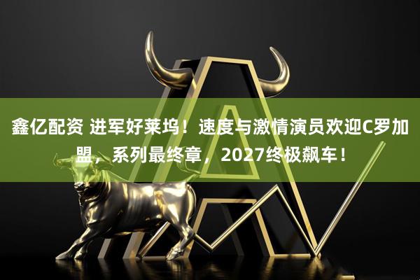鑫亿配资 进军好莱坞！速度与激情演员欢迎C罗加盟，系列最终章，2027终极飙车！