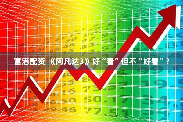 富港配资 《阿凡达3》好“看”但不“好看”？