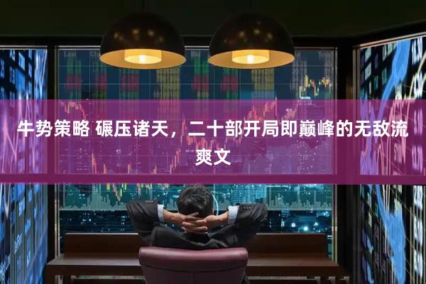 牛势策略 碾压诸天，二十部开局即巅峰的无敌流爽文