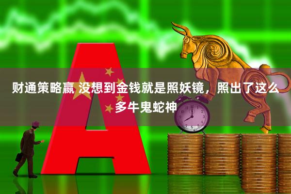 财通策略嬴 没想到金钱就是照妖镜，照出了这么多牛鬼蛇神