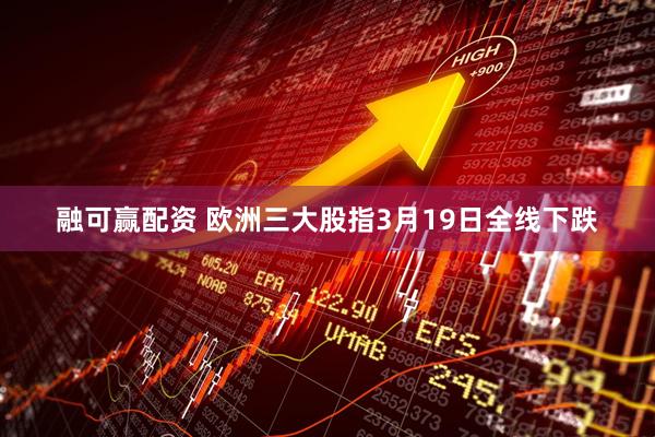 融可赢配资 欧洲三大股指3月19日全线下跌