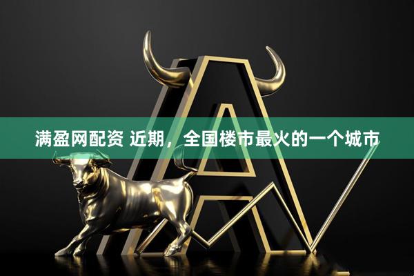 满盈网配资 近期，全国楼市最火的一个城市