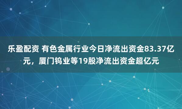乐盈配资 有色金属行业今日净流出资金83.37亿元，厦门钨业等19股净流出资金超亿元