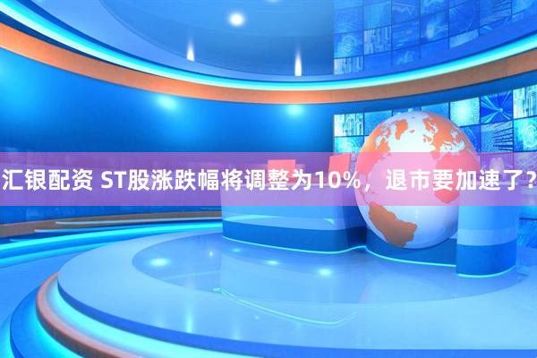 汇银配资 ST股涨跌幅将调整为10%，退市要加速了？